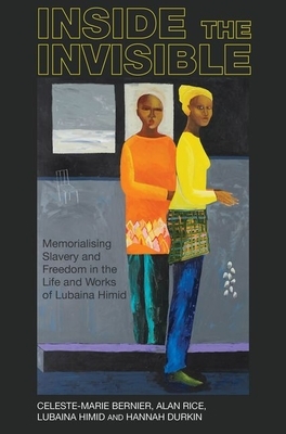 Inside the Invisible: Memorialising Slavery and Freedom in the Life and Works of Lubaina Himid by Lubaina Himid, Alan Rice, Celeste-Marie Bernier