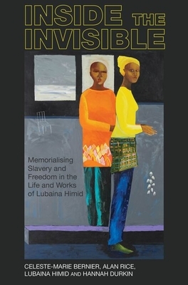 Inside the Invisible: Memorialising Slavery and Freedom in the Life and Works of Lubaina Himid by Celeste-Marie Bernier, Lubaina Himid, Alan Rice