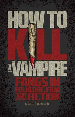 How to Kill a Vampire: Fangs in Folklore, Film and Fiction by Liisa Ladouceur