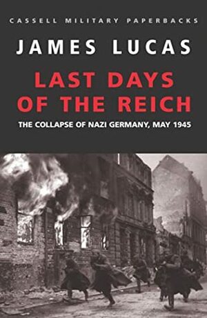 Last Days of the Reich: The Collapse of Nazi Germany, May 1945 (Military Classics) by James Sidney Lucas