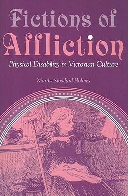Fictions of Affliction: Physical Disability in Victorian Culture by Martha Stoddard Holmes