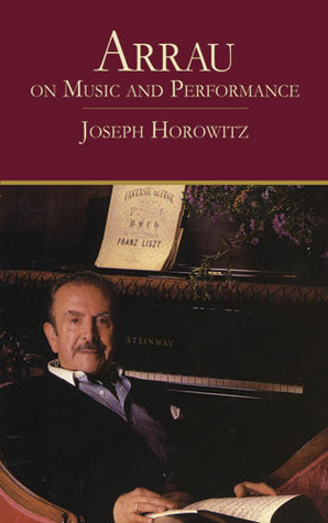 Arrau on Music and Performance by Joseph Horowitz