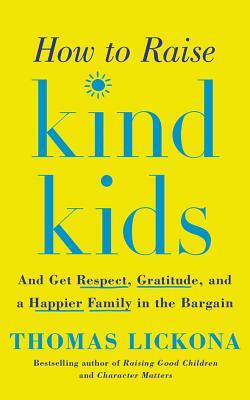 How to Raise Kind Kids: And Get Respect, Gratitude, and a Happier Family in the Bargain by Thomas Lickona