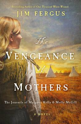 The Vengeance of Mothers: The Journals of Margaret Kelly & Molly McGill by Jim Fergus