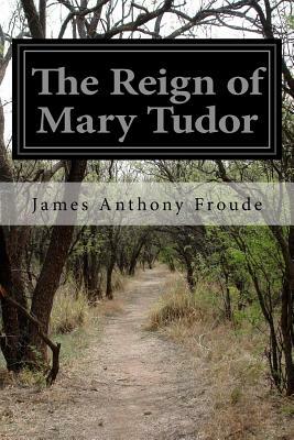 The Reign of Mary Tudor by James Anthony Froude