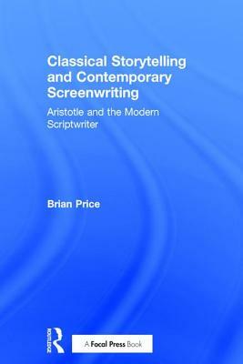 Classical Storytelling and Contemporary Screenwriting: Aristotle and the Modern Scriptwriter by Brian Price