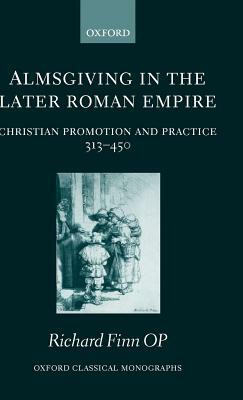 Almsgiving in the Later Roman Empire: Christian Promotion and Practice (313-450) by Richard Finn