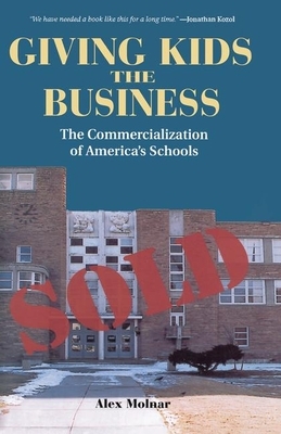Giving Kids the Business: The Commercialization of America's Schools by Alex Molnar