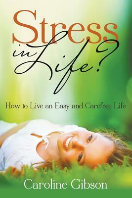 Stress in Life?: How to Live an Easy and Carefree Life by Caroline Gibson