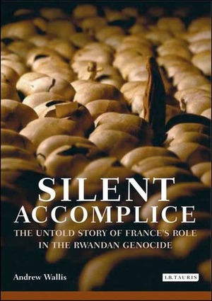 Silent Accomplice: The Untold Story of France's Role in the Rwandan Genocide by Andrew Wallis