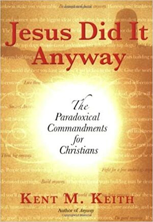 Jesus Did It Anyway: The Paradoxical Commandments for Christians by Kent M. Keith