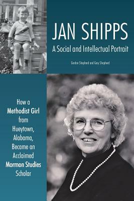 Jan Shipps: A Social and Intellectual Portrait: How a Methodist Girl from Hueytown, Alabama, Became an Acclaimed Mormon Studies Sc by Gary Shepherd, Gordon Shepherd