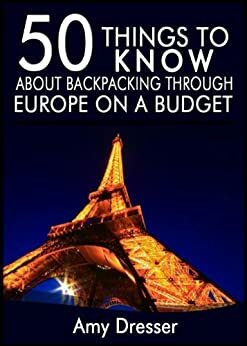 50 Things to Know About Backpacking Through Europe on a Budget: Simple Tips and Tricks to Save You Time and Money by Amy Dresser, Lisa M. Rusczyk