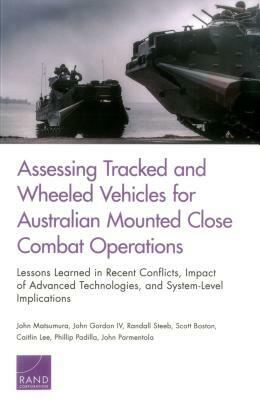 Assessing Tracked and Wheeled Vehicles for Australian Mounted Close Combat Operations: Lessons Learned in Recent Conflicts, Impact of Advanced Technol by John Matsumura, Randall Steeb, John Gordon