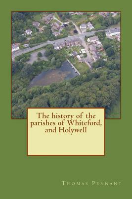 The history of the parishes of Whiteford, and Holywell by Thomas Pennant