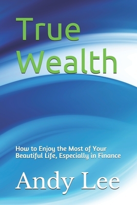 True Wealth: how to enjoy the most of your beautiful life, especially in finance by Andy Lee
