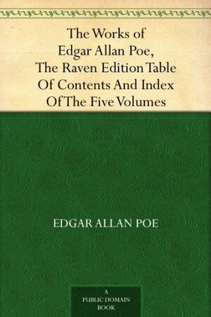 The Works of Edgar Allan Poe, The Raven Edition Table Of Contents And Index Of The Five Volumes by Edgar Allan Poe