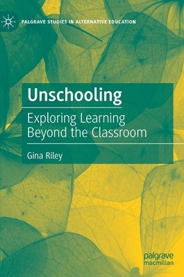 Unschooling: Exploring Learning Beyond the Classroom by Gina Riley