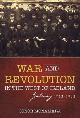 War and Revolution in the West of Ireland: Galway, 1913-1922 by Conor McNamara