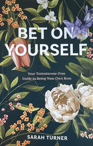 Bet on Yourself: Your Testosterone-Free Guide to Being Your Own Boss by Sarah Turner