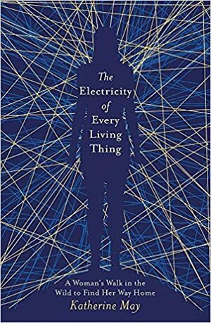 The Electricity of Every Living Thing: A Woman’s Walk in the Wild to Find Her Way Home by Katherine May
