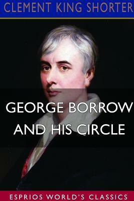 George Borrow and His Circle (Esprios Classics) by Clement King Shorter