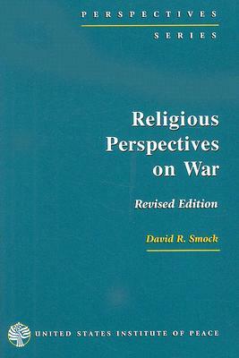 Religious Perspectives on War: Christian, Muslim, and Jewish Attitudes Toward Force by David R. Smock