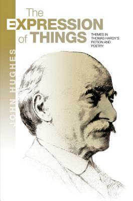 The Expression of Things: Themes in Thomas Hardy's Fiction and Poetry by John Hughes