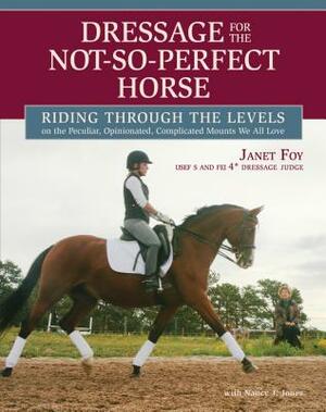 Dressage for the Not-So-Perfect Horse: Riding Through the Levels on the Peculiar, Opinionated, Complicated Mounts We All Love by Janet Foy