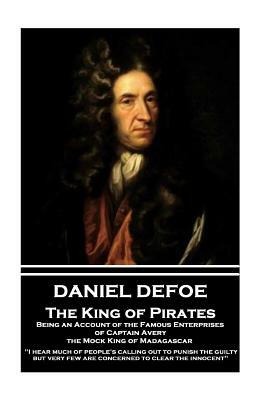 Daniel Defoe - The King of Pirates. Being an Account of the Famous Enterprises of Captain Avery, the Mock King of Madagascar: "i Hear Much of People's by Daniel Defoe