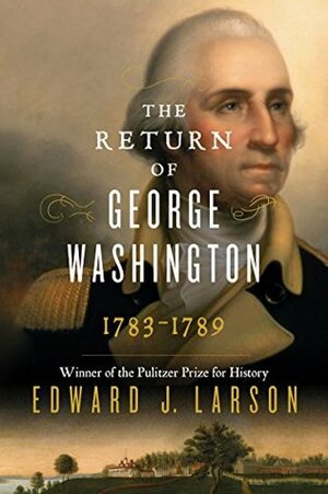 The Return of George Washington: Uniting the States, 1783-1789 by Edward J. Larson