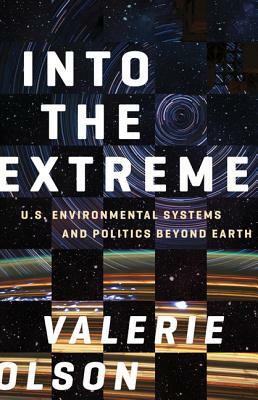 Into the Extreme: U.S. Environmental Systems and Politics Beyond Earth by Valerie Olson