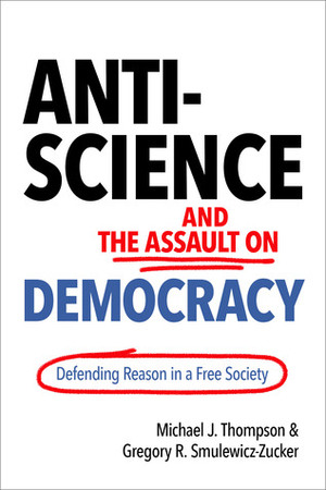 Anti-Science and the Assault on Democracy: Defending Reason in a Free Society by Michael J. Thompson, Gregory R Smulewicz-Zucker