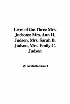 Lives of the Three Mrs. Judsons: Mrs. Ann H. Judson, Mrs. Sarah B. Judson, Mrs. Emily C. Judson by Arabella W. Stuart, Arabella Mary Stuart Willson