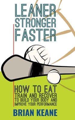 Leaner, Stronger, Faster: How To Eat, Train And Recover To Build Your Body And Improve Your Performance by Brian Keane