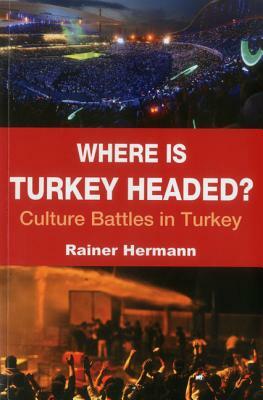 Where Is Turkey Headed?: Culture Battles in Turkey by Rainer Hermann