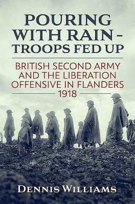 Pouring with Rain - Troops Fed Up: British Second Army and the Liberation Offensive in Flanders 1918 by Dennis Williams