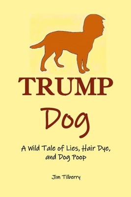 Trump Dog: A Wild Tale of Lies, Hair Dye, and Dog Poop by Jim Tilberry