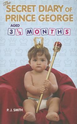 The Secret Diary of Prince George, Aged 3 1/2 Months by P. J. Smith