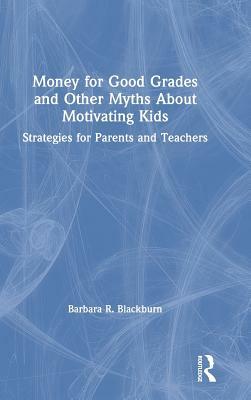 Money for Good Grades and Other Myths about Motivating Kids: Strategies for Parents and Teachers by Barbara R. Blackburn
