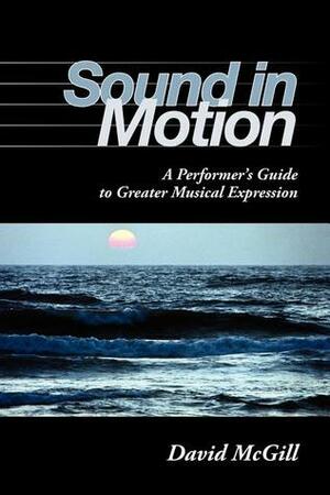 Sound in Motion: A Performer's Guide to Greater Musical Expression by David McGill