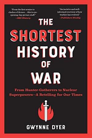 The Shortest History of War: From Hunter-Gatherers to Nuclear Superpowers - A Retelling for Our Times by Gwynne Dyer, Gwynne Dyer