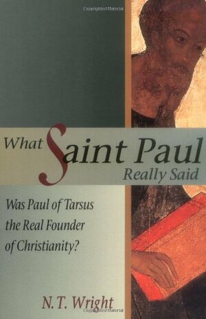 What Saint Paul Really Said: Was Paul of Tarsus the Real Founder of Christianity? by N.T. Wright