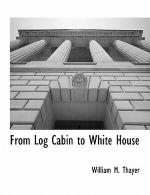 From Log Cabin to White House by William M. Thayer