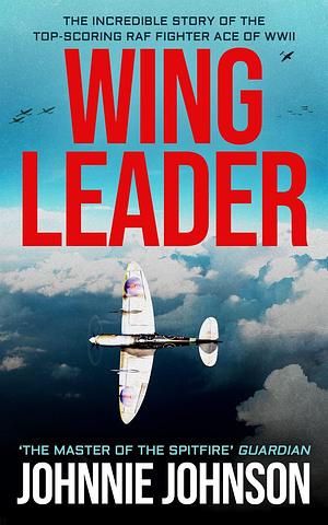 Wing Leader: The Incredible Story of the Top-Scoring RAF Fighter Ace of WWII by J.E. Johnson, J.E. Johnson