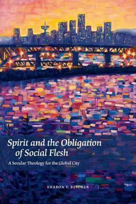 Spirit and the Obligation of Social Flesh: A Secular Theology for the Global City by Sharon V. Betcher