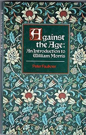 Against the Age: An Introduction to William Morris by Peter Faulkner