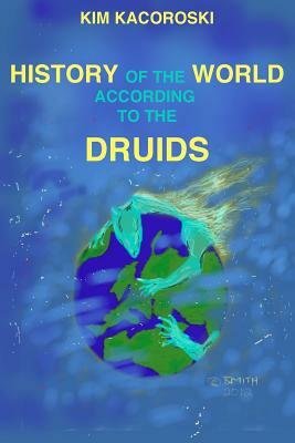 The History of the World According to the Druids: Book Three of the Camelon Series by Kim Kacoroski