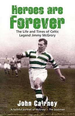 Heroes Are Forever: The Life and Times of Celtic Legend Jimmy McGrory by John Cairney