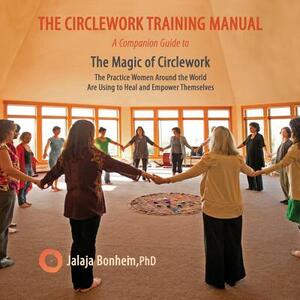 The Circlework Training Manual: A Companion Guide to The Magic of Circlework: The Practice Women Around the World are Using to Heal and Empower Themse by Jalaja Bonheim